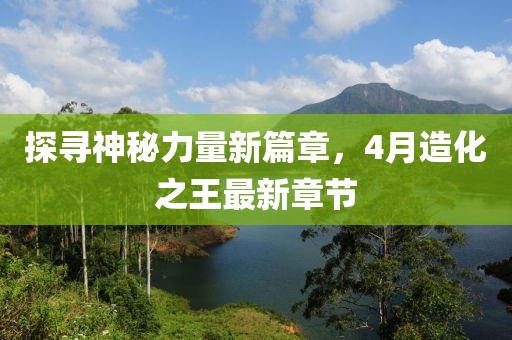 探寻神秘力量新篇章，4月造化之王最新章节
