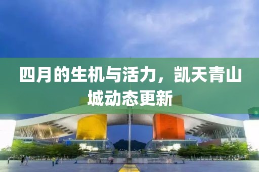 四月的生机与活力，凯天青山城动态更新