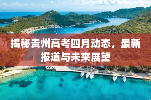 揭秘贵州高考四月动态，最新报道与未来展望