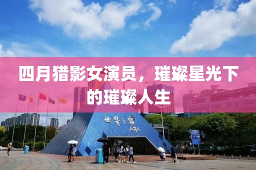 四月猎影女演员，璀璨星光下的璀璨人生