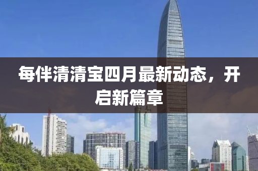 每伴清清宝四月最新动态，开启新篇章