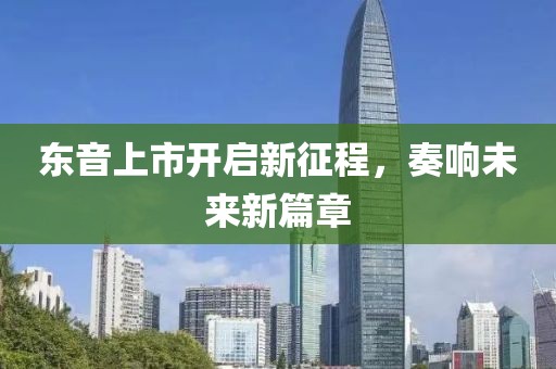 东音上市开启新征程，奏响未来新篇章