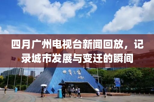 四月广州电视台新闻回放，记录城市发展与变迁的瞬间