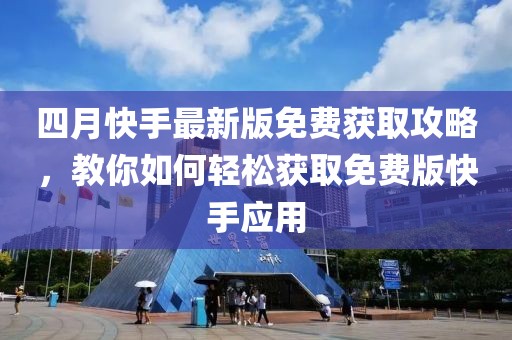 四月快手最新版免费获取攻略，教你如何轻松获取免费版快手应用