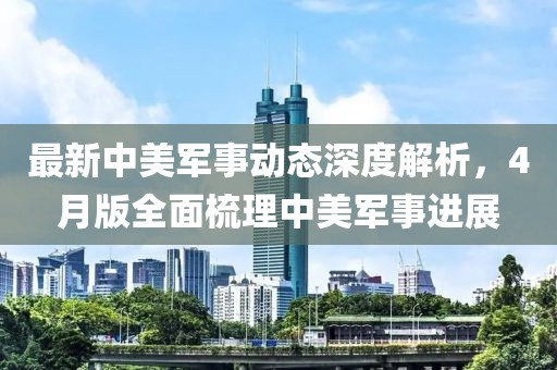 最新中美军事动态深度解析，4月版全面梳理中美军事进展