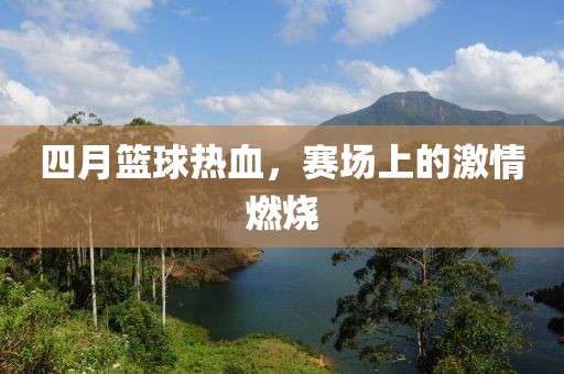 四月篮球热血，赛场上的激情燃烧