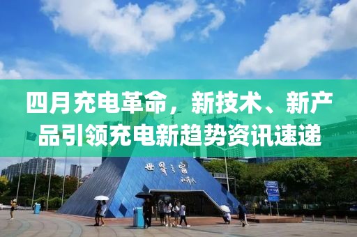 四月充电革命，新技术、新产品引领充电新趋势资讯速递