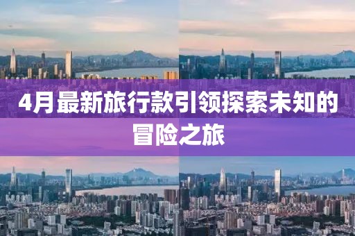 4月最新旅行款引领探索未知的冒险之旅