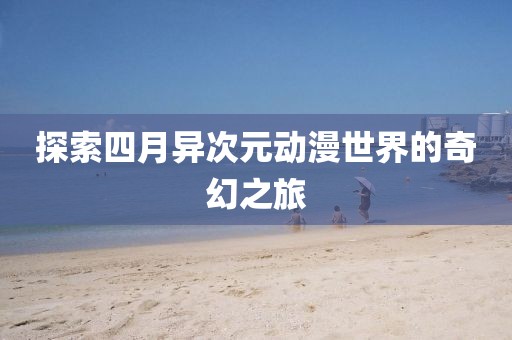 探索四月异次元动漫世界的奇幻之旅