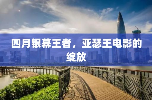 四月银幕王者，亚瑟王电影的绽放