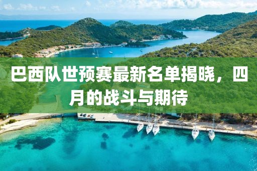 巴西队世预赛最新名单揭晓，四月的战斗与期待