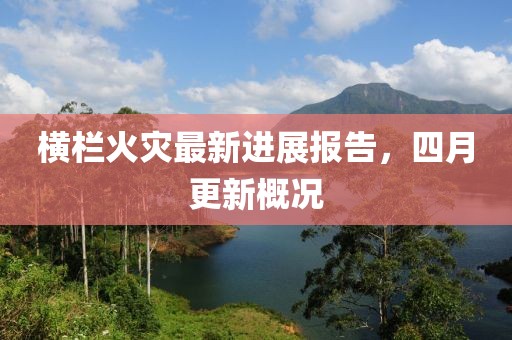 横栏火灾最新进展报告，四月更新概况