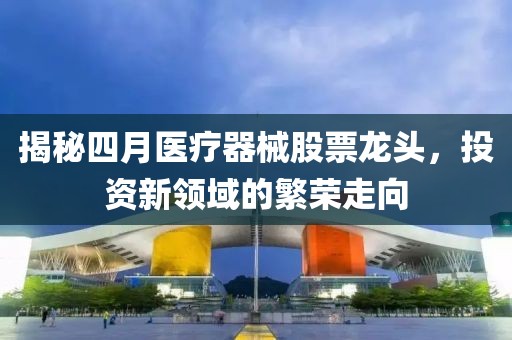 揭秘四月医疗器械股票龙头，投资新领域的繁荣走向
