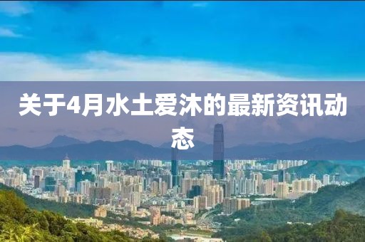 关于4月水土爱沐的最新资讯动态