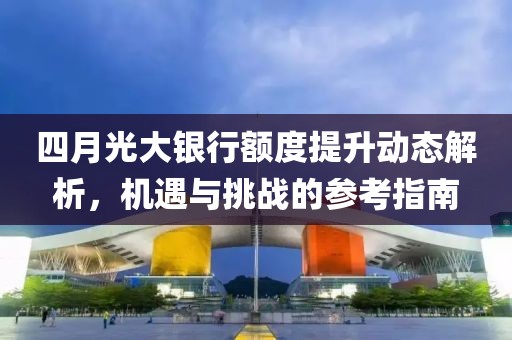 四月光大银行额度提升动态解析，机遇与挑战的参考指南