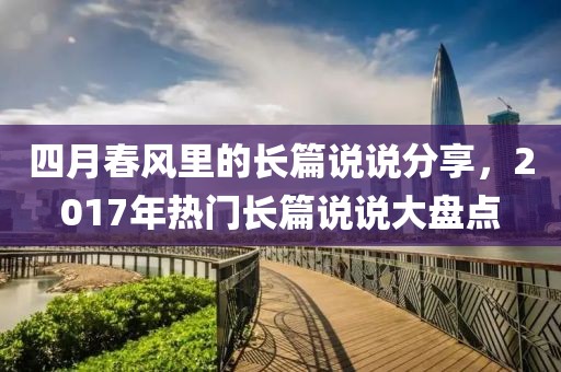 四月春风里的长篇说说分享，2017年热门长篇说说大盘点