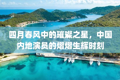 四月春风中的璀璨之星，中国内地演员的熠熠生辉时刻
