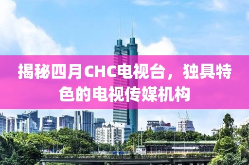 揭秘四月CHC电视台，独具特色的电视传媒机构
