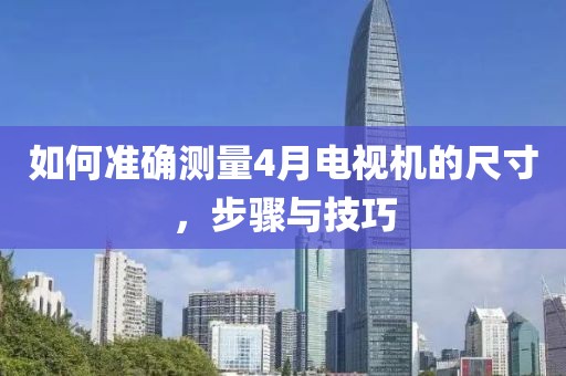 如何准确测量4月电视机的尺寸，步骤与技巧