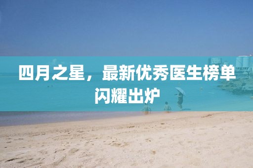 四月之星，最新优秀医生榜单闪耀出炉