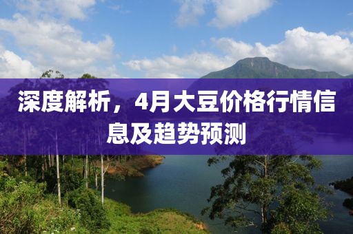 深度解析，4月大豆价格行情信息及趋势预测
