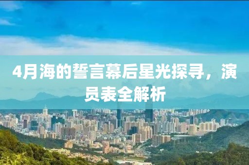 4月海的誓言幕后星光探寻，演员表全解析
