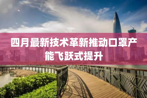 四月最新技术革新推动口罩产能飞跃式提升