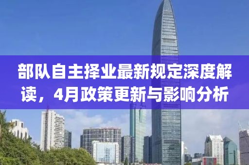 部队自主择业最新规定深度解读，4月政策更新与影响分析