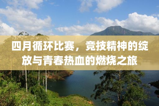 四月循环比赛，竞技精神的绽放与青春热血的燃烧之旅