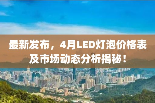 最新发布，4月LED灯泡价格表及市场动态分析揭秘！