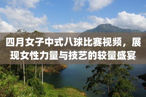 四月女子中式八球比赛视频，展现女性力量与技艺的较量盛宴