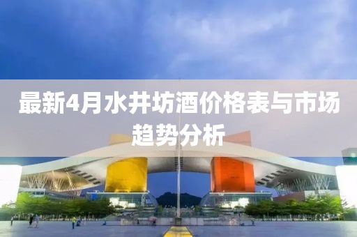 最新4月水井坊酒价格表与市场趋势分析
