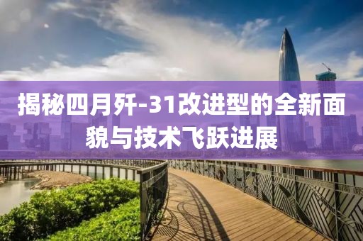 揭秘四月歼-31改进型的全新面貌与技术飞跃进展