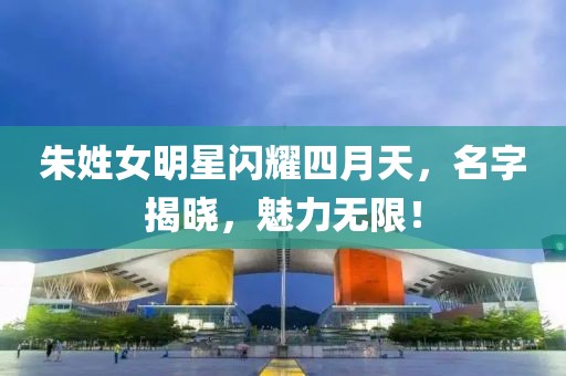 朱姓女明星闪耀四月天，名字揭晓，魅力无限！
