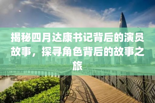 揭秘四月达康书记背后的演员故事，探寻角色背后的故事之旅