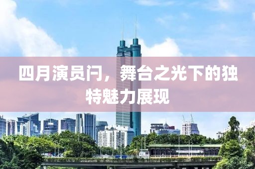 四月演员闩，舞台之光下的独特魅力展现