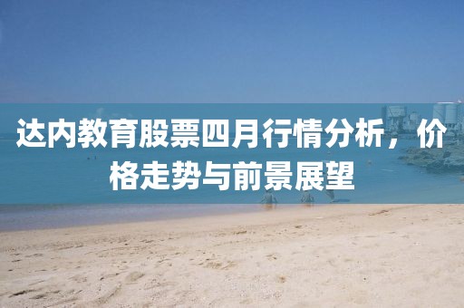 达内教育股票四月行情分析，价格走势与前景展望