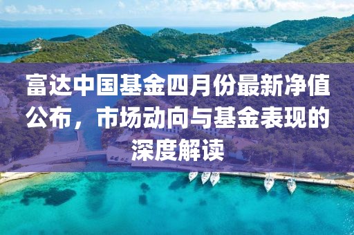 富达中国基金四月份最新净值公布，市场动向与基金表现的深度解读