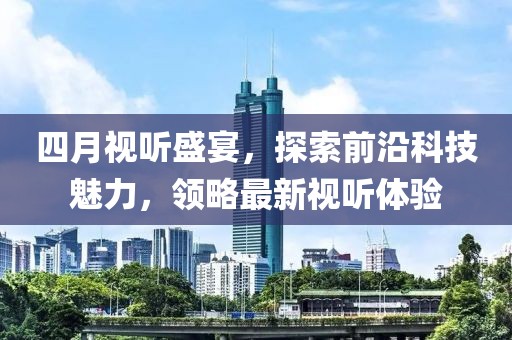 四月视听盛宴，探索前沿科技魅力，领略最新视听体验