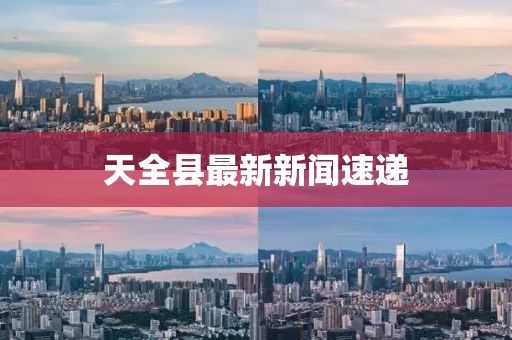 天全县最新新闻速递