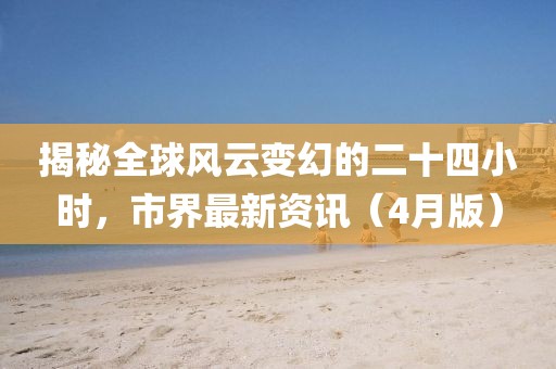 揭秘全球风云变幻的二十四小时，市界最新资讯（4月版）