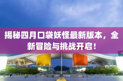 揭秘四月口袋妖怪最新版本，全新冒险与挑战开启！
