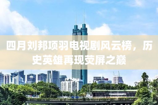 四月刘邦项羽电视剧风云榜，历史英雄再现荧屏之巅