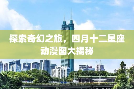探索奇幻之旅，四月十二星座动漫图大揭秘