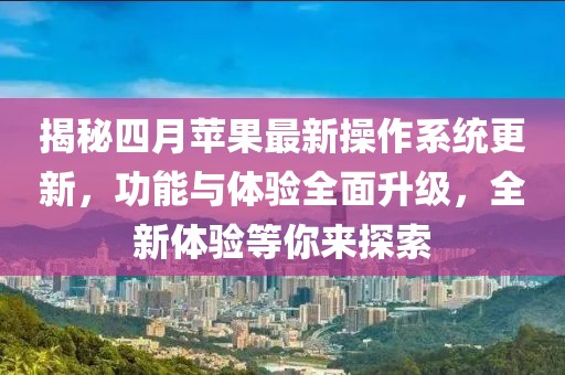 揭秘四月苹果最新操作系统更新，功能与体验全面升级，全新体验等你来探索