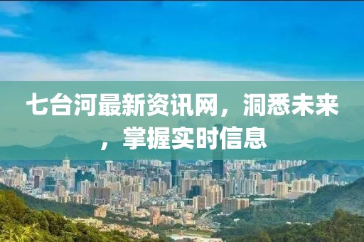 七台河最新资讯网，洞悉未来，掌握实时信息