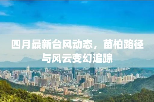 四月最新台风动态，苗柏路径与风云变幻追踪