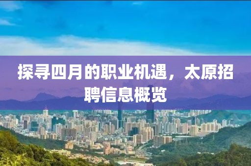 探寻四月的职业机遇，太原招聘信息概览