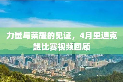 力量与荣耀的见证，4月里迪克鲍比赛视频回顾