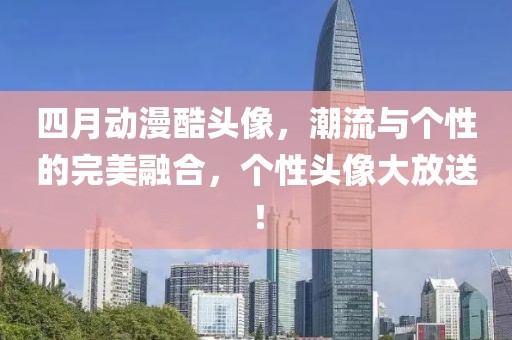 四月动漫酷头像，潮流与个性的完美融合，个性头像大放送！